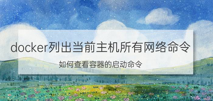 docker列出当前主机所有网络命令 如何查看容器的启动命令？